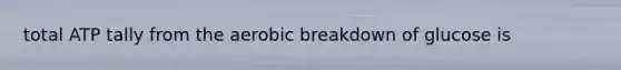 total ATP tally from the aerobic breakdown of glucose is