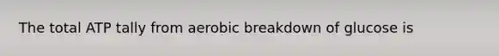 The total ATP tally from aerobic breakdown of glucose is