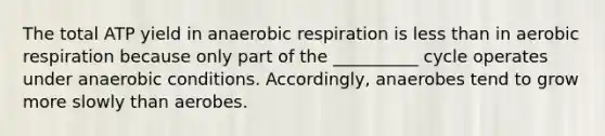 The total ATP yield in anaerobic respiration is less than in aerobic respiration because only part of the __________ cycle operates under anaerobic conditions. Accordingly, anaerobes tend to grow more slowly than aerobes.