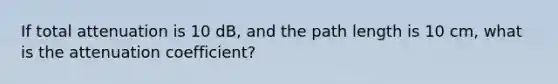 If total attenuation is 10 dB, and the path length is 10 cm, what is the attenuation coefficient?