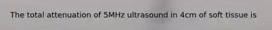 The total attenuation of 5MHz ultrasound in 4cm of soft tissue is