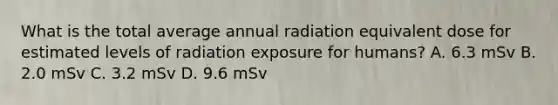 What is the total average annual radiation equivalent dose for estimated levels of radiation exposure for humans? A. 6.3 mSv B. 2.0 mSv C. 3.2 mSv D. 9.6 mSv