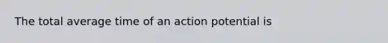 The total average time of an action potential is