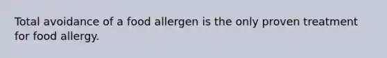 Total avoidance of a food allergen is the only proven treatment for food allergy.