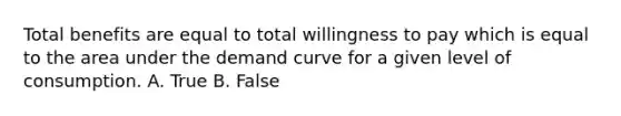 Total benefits are equal to total willingness to pay which is equal to the area under the demand curve for a given level of consumption. A. True B. False