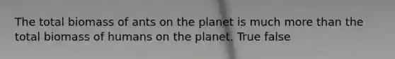 The total biomass of ants on the planet is much <a href='https://www.questionai.com/knowledge/keWHlEPx42-more-than' class='anchor-knowledge'>more than</a> the total biomass of humans on the planet. True false