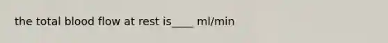 the total blood flow at rest is____ ml/min