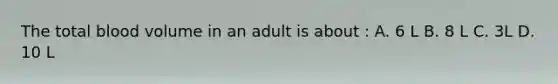 The total blood volume in an adult is about : A. 6 L B. 8 L C. 3L D. 10 L