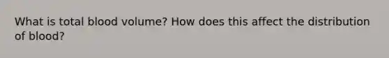 What is total blood volume? How does this affect the distribution of blood?