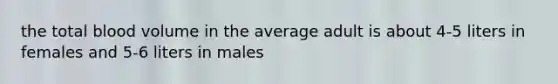 the total blood volume in the average adult is about 4-5 liters in females and 5-6 liters in males