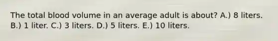 The total blood volume in an average adult is about? A.) 8 liters. B.) 1 liter. C.) 3 liters. D.) 5 liters. E.) 10 liters.