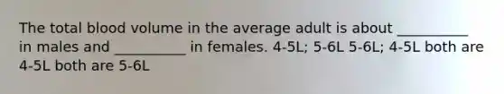 The total blood volume in the average adult is about __________ in males and __________ in females. 4-5L; 5-6L 5-6L; 4-5L both are 4-5L both are 5-6L