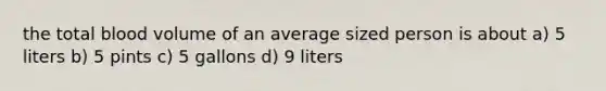 the total blood volume of an average sized person is about a) 5 liters b) 5 pints c) 5 gallons d) 9 liters