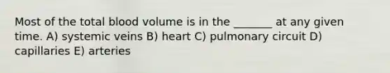 Most of the total blood volume is in the _______ at any given time. A) systemic veins B) heart C) pulmonary circuit D) capillaries E) arteries