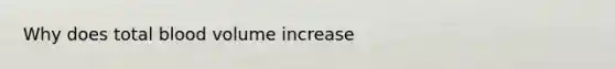 Why does total blood volume increase