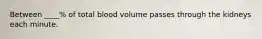 Between ____% of total blood volume passes through the kidneys each minute.