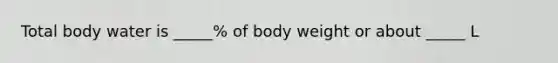 Total body water is _____% of body weight or about _____ L