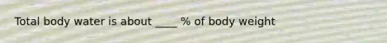 Total body water is about ____ % of body weight