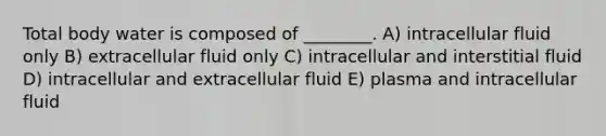 Total body water is composed of ________. A) intracellular fluid only B) extracellular fluid only C) intracellular and interstitial fluid D) intracellular and extracellular fluid E) plasma and intracellular fluid