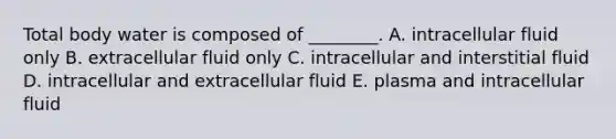 Total body water is composed of ________. A. intracellular fluid only B. extracellular fluid only C. intracellular and interstitial fluid D. intracellular and extracellular fluid E. plasma and intracellular fluid