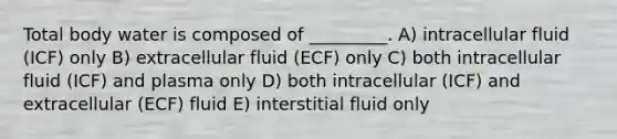 Total body water is composed of _________. A) intracellular fluid (ICF) only B) extracellular fluid (ECF) only C) both intracellular fluid (ICF) and plasma only D) both intracellular (ICF) and extracellular (ECF) fluid E) interstitial fluid only