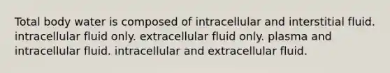 Total body water is composed of intracellular and interstitial fluid. intracellular fluid only. extracellular fluid only. plasma and intracellular fluid. intracellular and extracellular fluid.