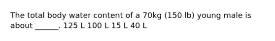 The total body water content of a 70kg (150 lb) young male is about ______. 125 L 100 L 15 L 40 L