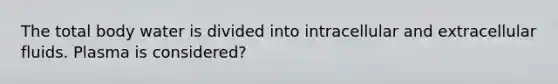 The total body water is divided into intracellular and extracellular fluids. Plasma is considered?