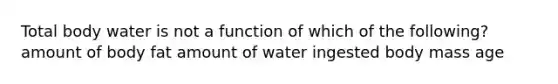 Total body water is not a function of which of the following? amount of body fat amount of water ingested body mass age