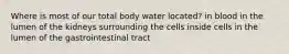 Where is most of our total body water located? in blood in the lumen of the kidneys surrounding the cells inside cells in the lumen of the gastrointestinal tract