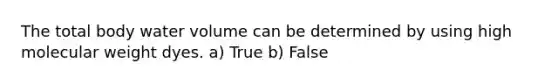 The total body water volume can be determined by using high molecular weight dyes. a) True b) False