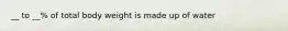 __ to __% of total body weight is made up of water