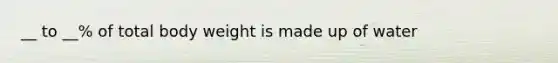 __ to __% of total body weight is made up of water