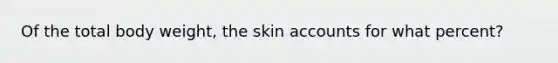 Of the total body weight, the skin accounts for what percent?