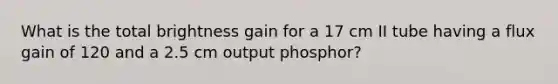 What is the total brightness gain for a 17 cm II tube having a flux gain of 120 and a 2.5 cm output phosphor?