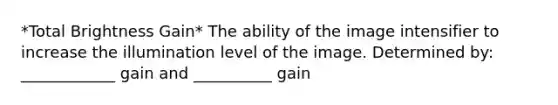 *Total Brightness Gain* The ability of the image intensifier to increase the illumination level of the image. Determined by: ____________ gain and __________ gain