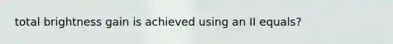 total brightness gain is achieved using an II equals?