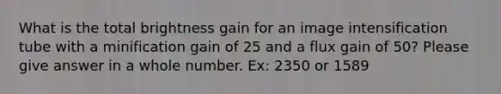 What is the total brightness gain for an image intensification tube with a minification gain of 25 and a flux gain of 50? Please give answer in a whole number. Ex: 2350 or 1589