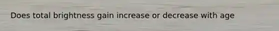 Does total brightness gain increase or decrease with age