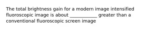 The total brightness gain for a modern image intensified fluoroscopic image is about ____________ greater than a conventional fluoroscopic screen image