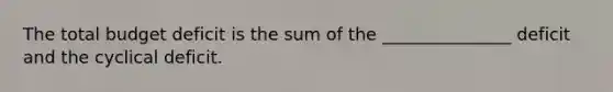 The total budget deficit is the sum of the _______________ deficit and the cyclical deficit.