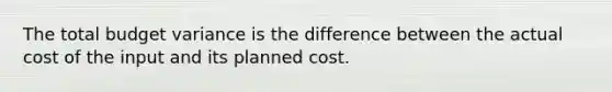 The total budget variance is the difference between the actual cost of the input and its planned cost.