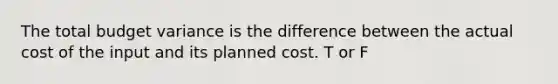 The total budget variance is the difference between the actual cost of the input and its planned cost. T or F