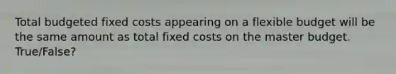 Total budgeted fixed costs appearing on a flexible budget will be the same amount as total fixed costs on the master budget. True/False?