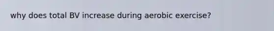 why does total BV increase during aerobic exercise?