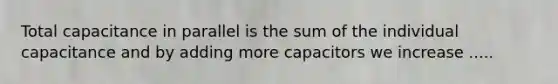 Total capacitance in parallel is the sum of the individual capacitance and by adding more capacitors we increase .....