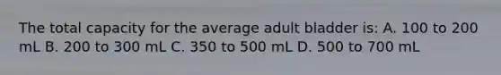 The total capacity for the average adult bladder is: A. 100 to 200 mL B. 200 to 300 mL C. 350 to 500 mL D. 500 to 700 mL