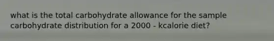 what is the total carbohydrate allowance for the sample carbohydrate distribution for a 2000 - kcalorie diet?