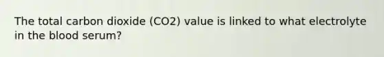 The total carbon dioxide (CO2) value is linked to what electrolyte in the blood serum?