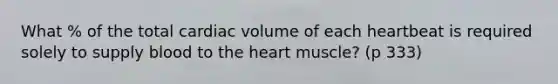 What % of the total cardiac volume of each heartbeat is required solely to supply blood to the heart muscle? (p 333)